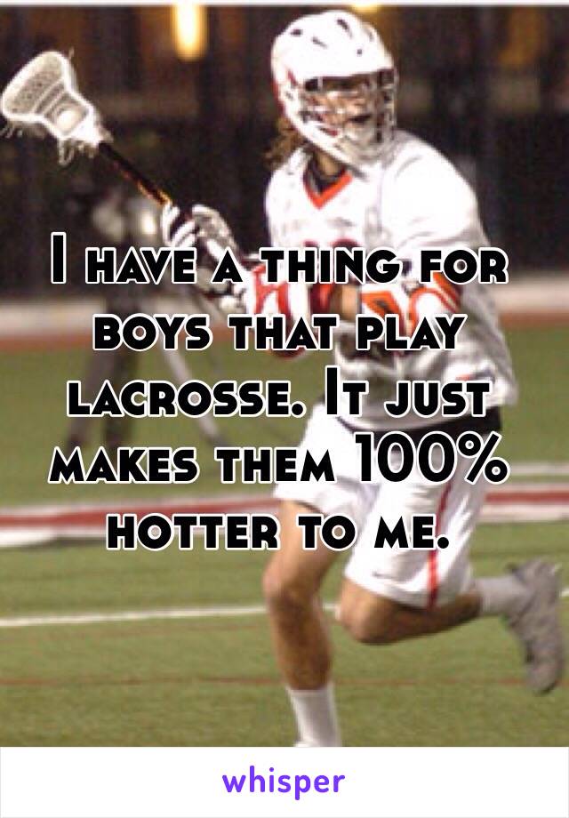 I have a thing for boys that play lacrosse. It just makes them 100% hotter to me. 