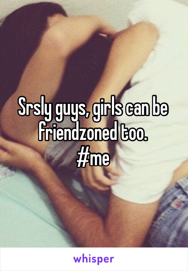 Srsly guys, girls can be friendzoned too. 
#me 