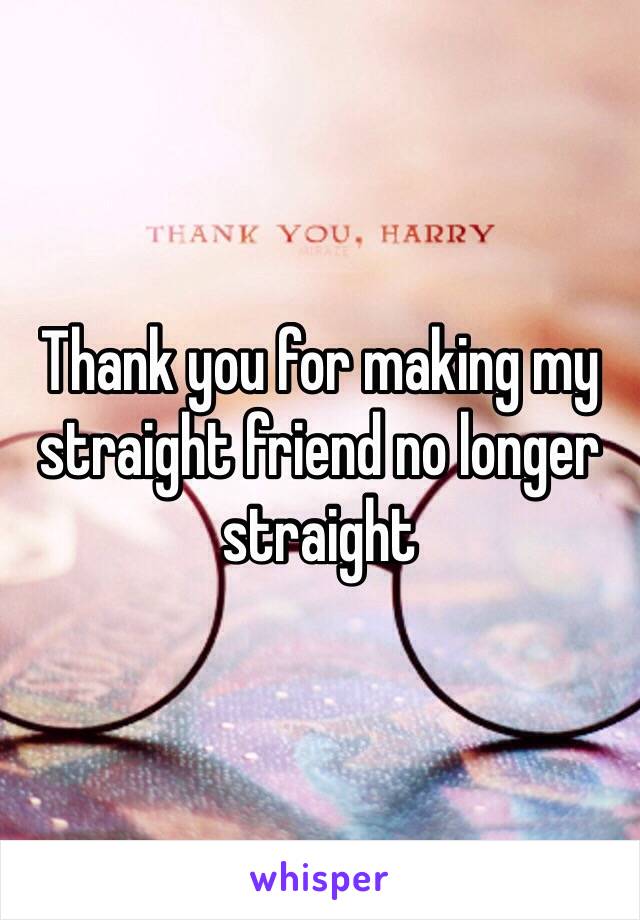 Thank you for making my straight friend no longer straight