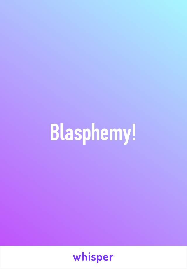 Blasphemy!