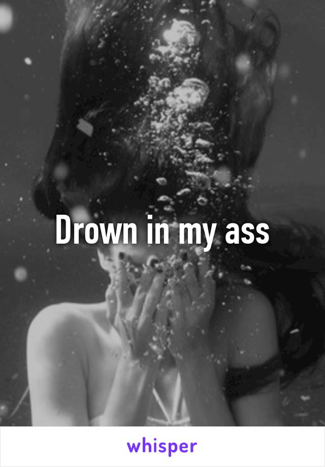 Drown in my ass