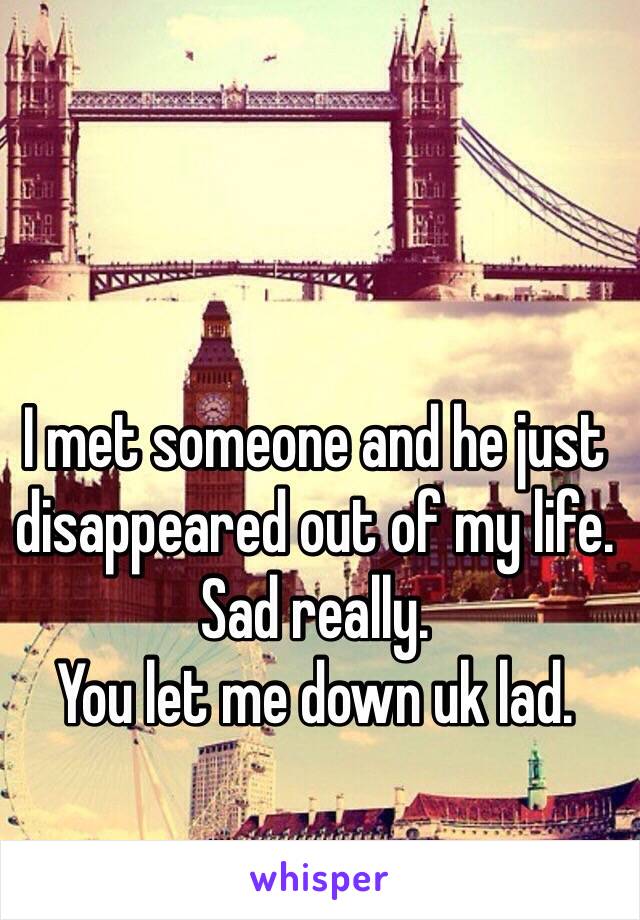 I met someone and he just disappeared out of my life. Sad really. 
You let me down uk lad.  