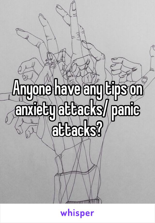 Anyone have any tips on anxiety attacks/ panic attacks?