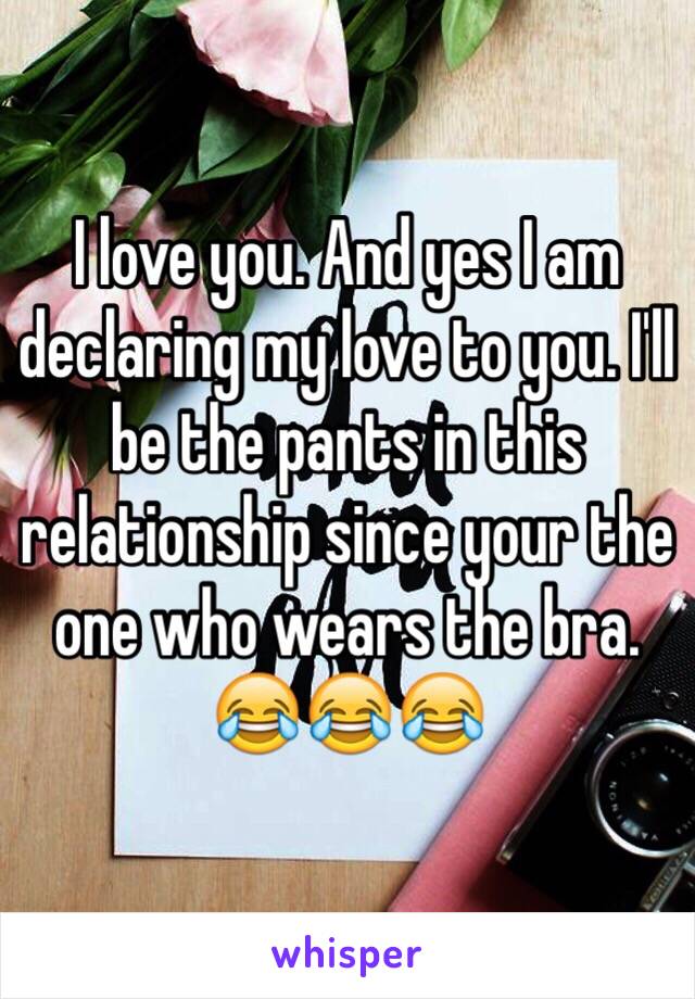 I love you. And yes I am declaring my love to you. I'll be the pants in this relationship since your the one who wears the bra. 😂😂😂