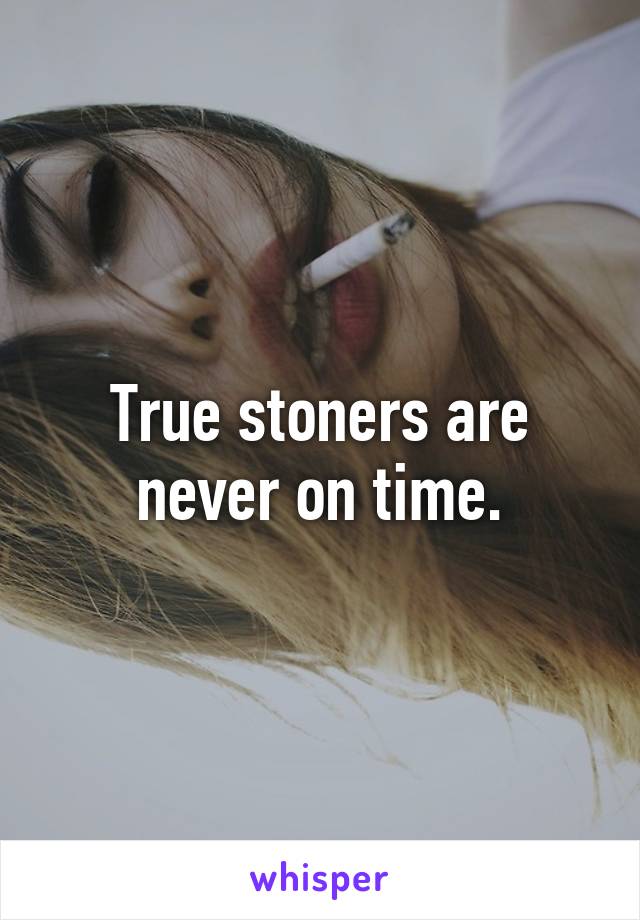 True stoners are never on time.