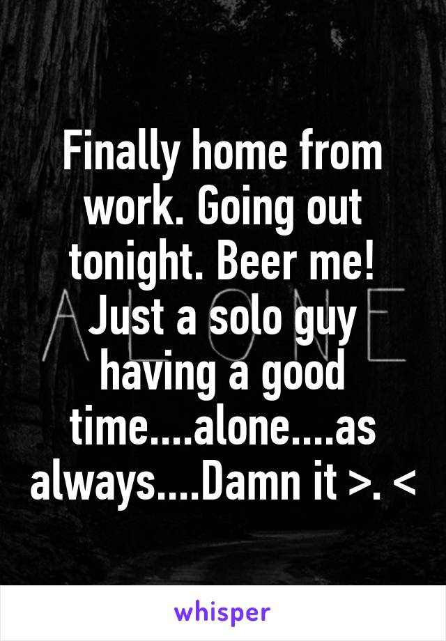 Finally home from work. Going out tonight. Beer me! Just a solo guy having a good time....alone....as always....Damn it >. <