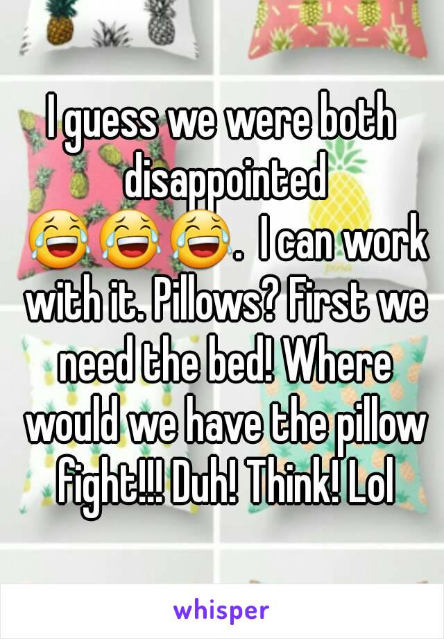 I guess we were both disappointed 😂😂😂.  I can work with it. Pillows? First we need the bed! Where would we have the pillow fight!!! Duh! Think! Lol