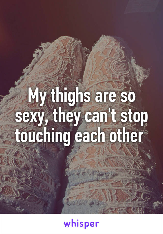 My thighs are so sexy, they can't stop touching each other 