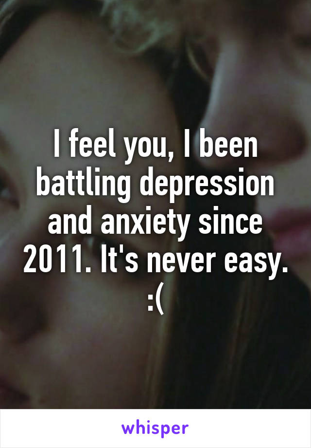 I feel you, I been battling depression and anxiety since 2011. It's never easy. :(