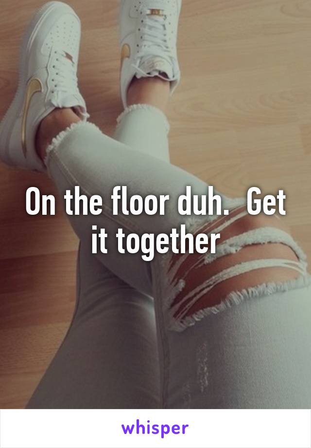 On the floor duh.  Get it together