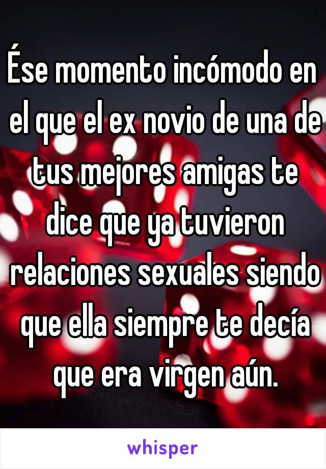 Ése momento incómodo en el que el ex novio de una de tus mejores amigas te dice que ya tuvieron relaciones sexuales siendo que ella siempre te decía que era virgen aún.