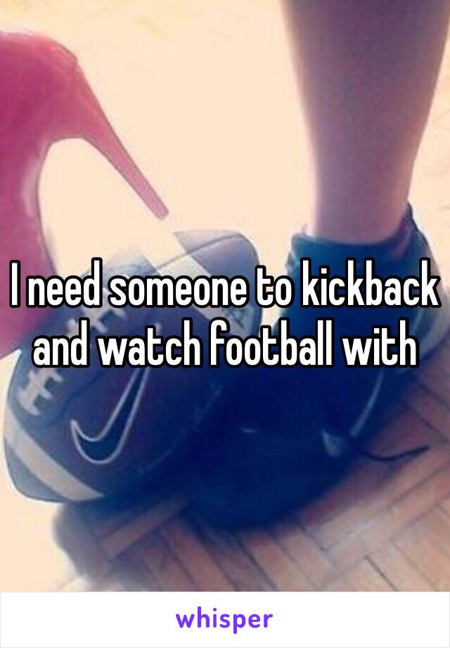 I need someone to kickback and watch football with