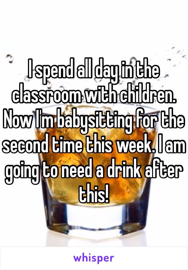 I spend all day in the classroom with children. Now I'm babysitting for the second time this week. I am going to need a drink after this! 