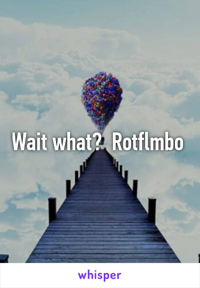 Wait what?  Rotflmbo 