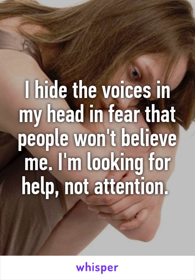 I hide the voices in my head in fear that people won't believe me. I'm looking for help, not attention. 