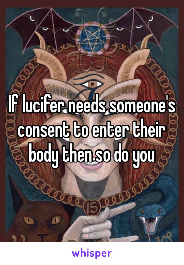 If lucifer needs someone's consent to enter their body then so do you 