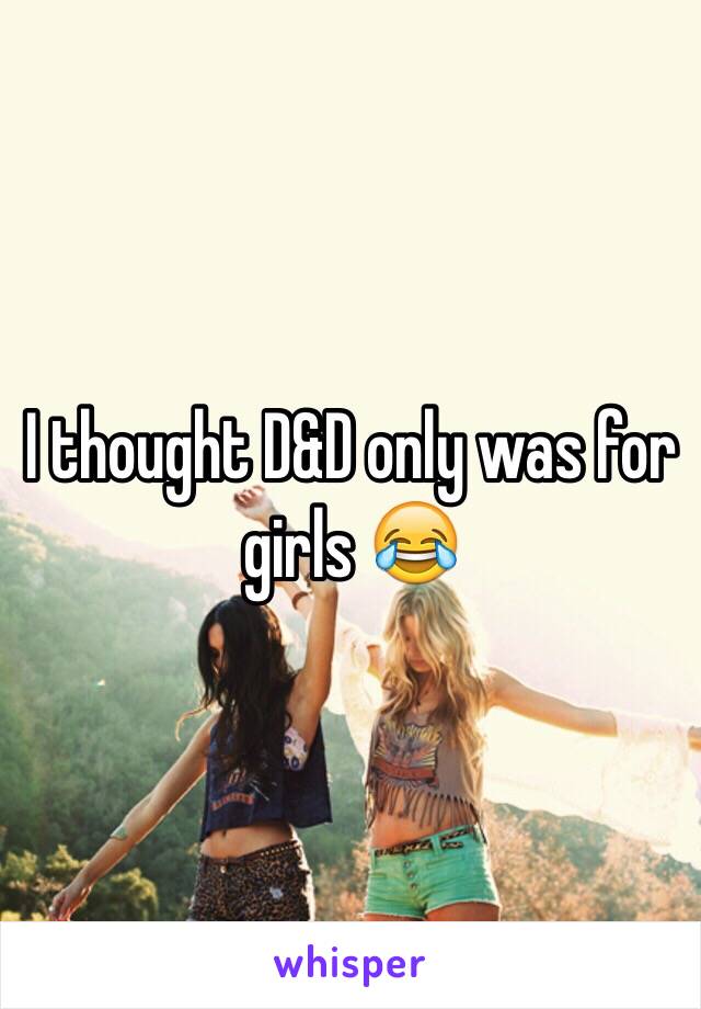 I thought D&D only was for girls 😂