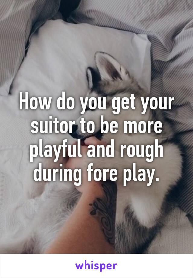 How do you get your suitor to be more playful and rough during fore play.