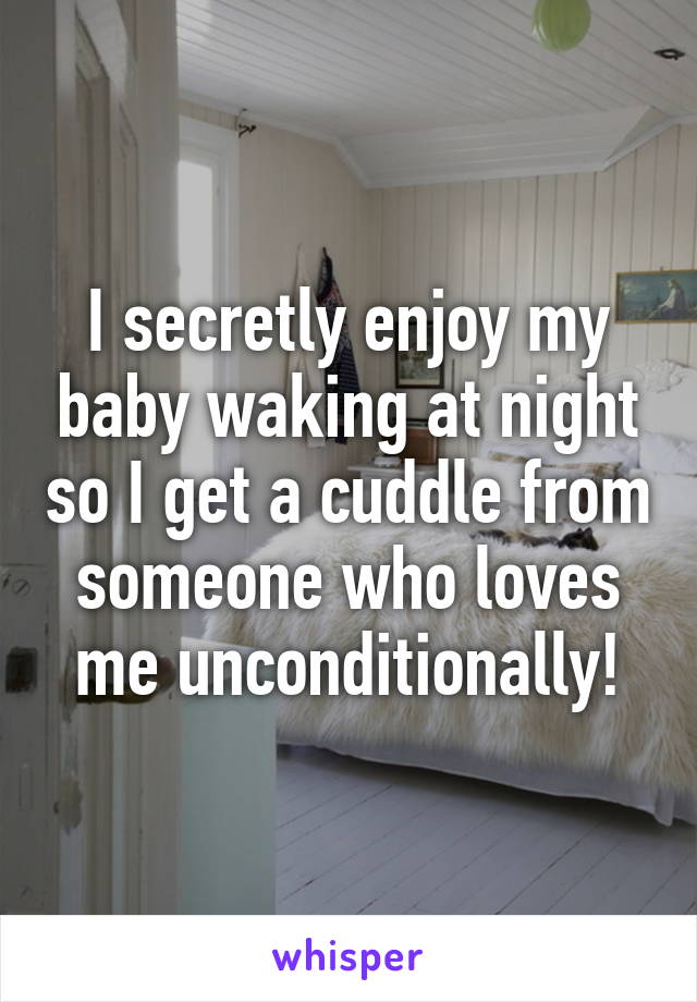 I secretly enjoy my baby waking at night so I get a cuddle from someone who loves me unconditionally!