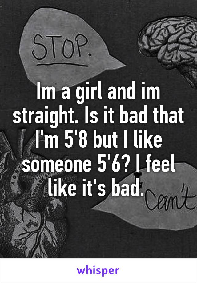 Im a girl and im straight. Is it bad that I'm 5'8 but I like someone 5'6? I feel like it's bad. 