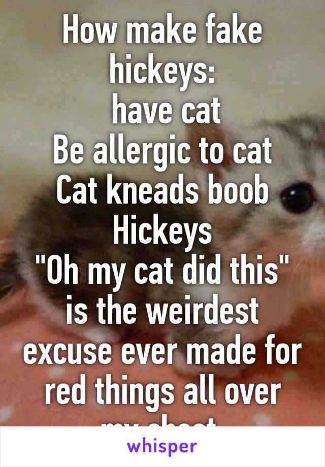 How make fake hickeys:
 have cat
Be allergic to cat
Cat kneads boob
Hickeys
"Oh my cat did this" is the weirdest excuse ever made for red things all over my chest.