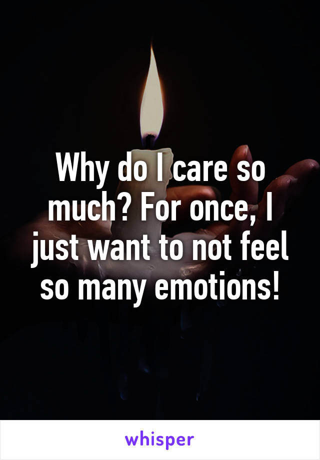 Why do I care so much? For once, I just want to not feel so many emotions!