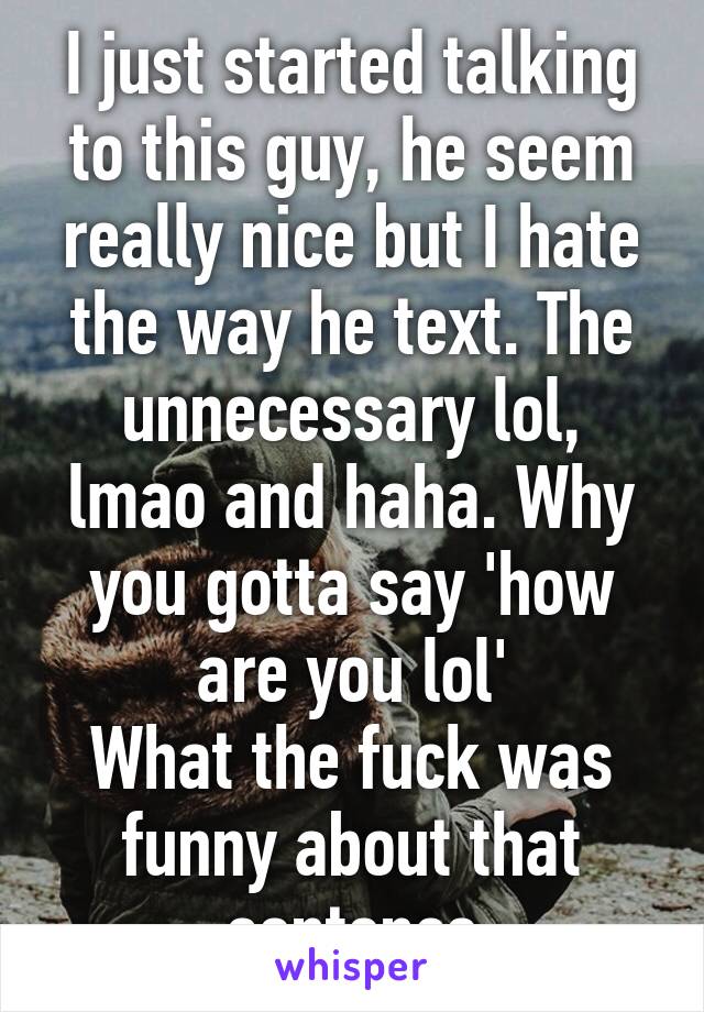 I just started talking to this guy, he seem really nice but I hate the way he text. The unnecessary lol, lmao and haha. Why you gotta say 'how are you lol'
What the fuck was funny about that sentence