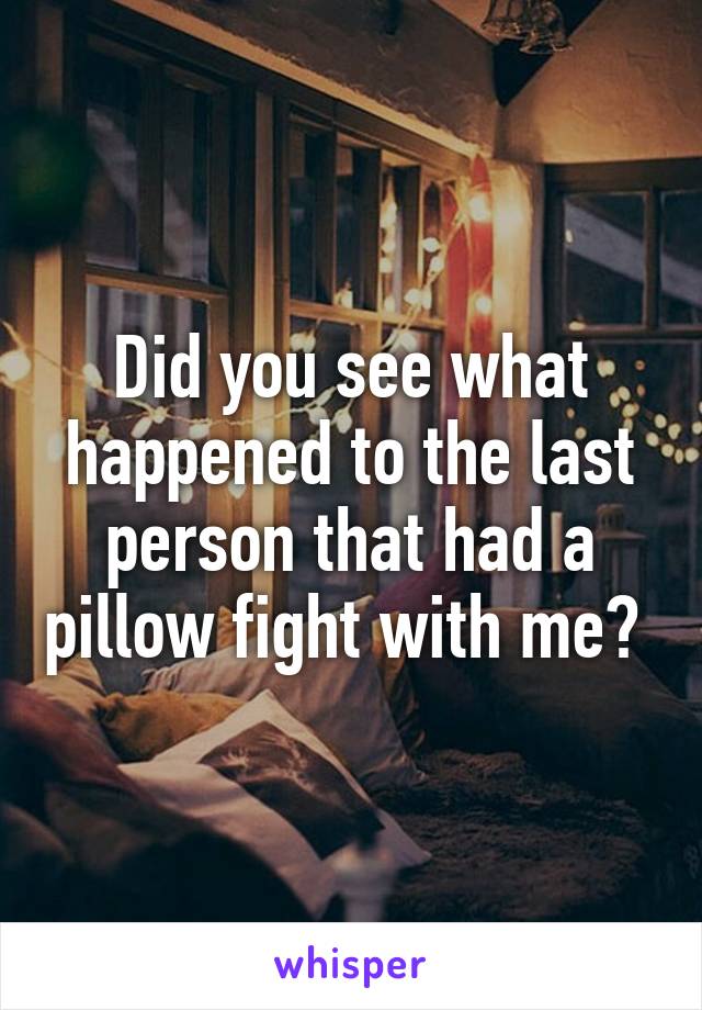 Did you see what happened to the last person that had a pillow fight with me? 