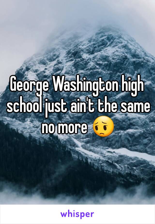 George Washington high school just ain't the same no more 😔