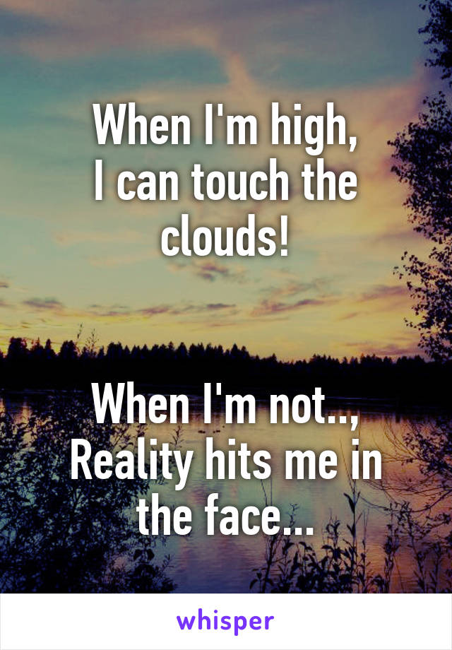 When I'm high,
I can touch the clouds!


When I'm not..,
Reality hits me in the face...