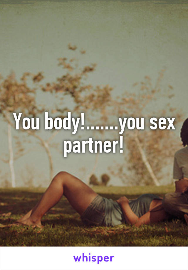 You body!.......you sex partner!