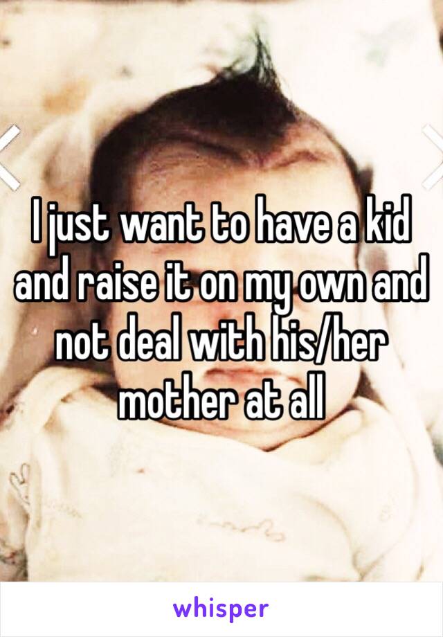 I just want to have a kid and raise it on my own and not deal with his/her mother at all