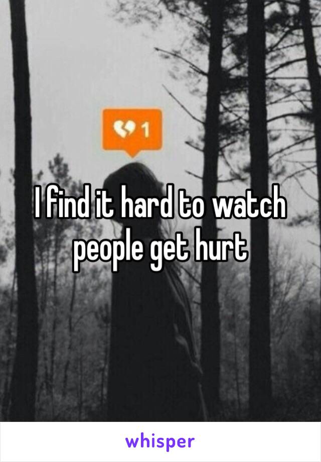 I find it hard to watch people get hurt