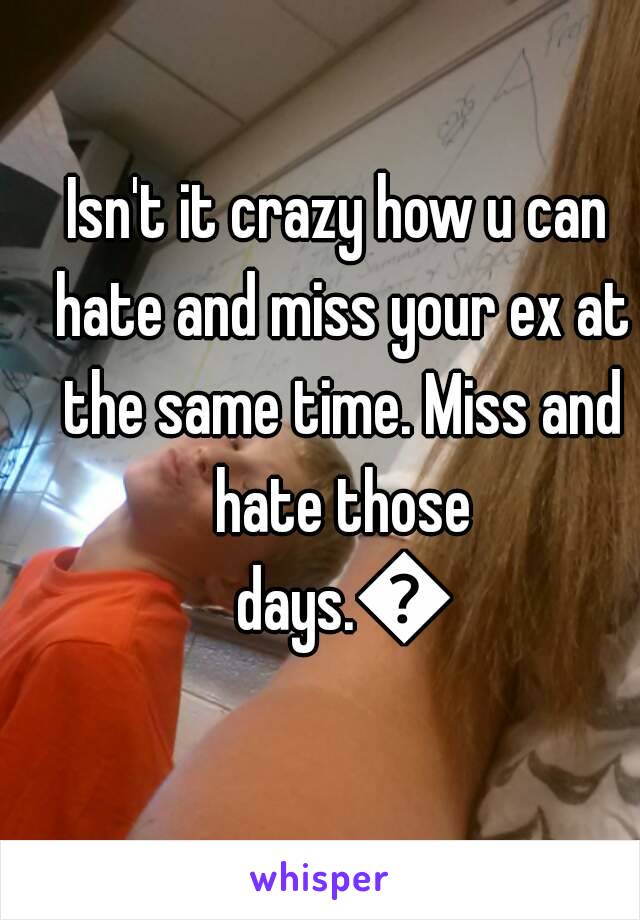 Isn't it crazy how u can hate and miss your ex at the same time. Miss and hate those days.😥