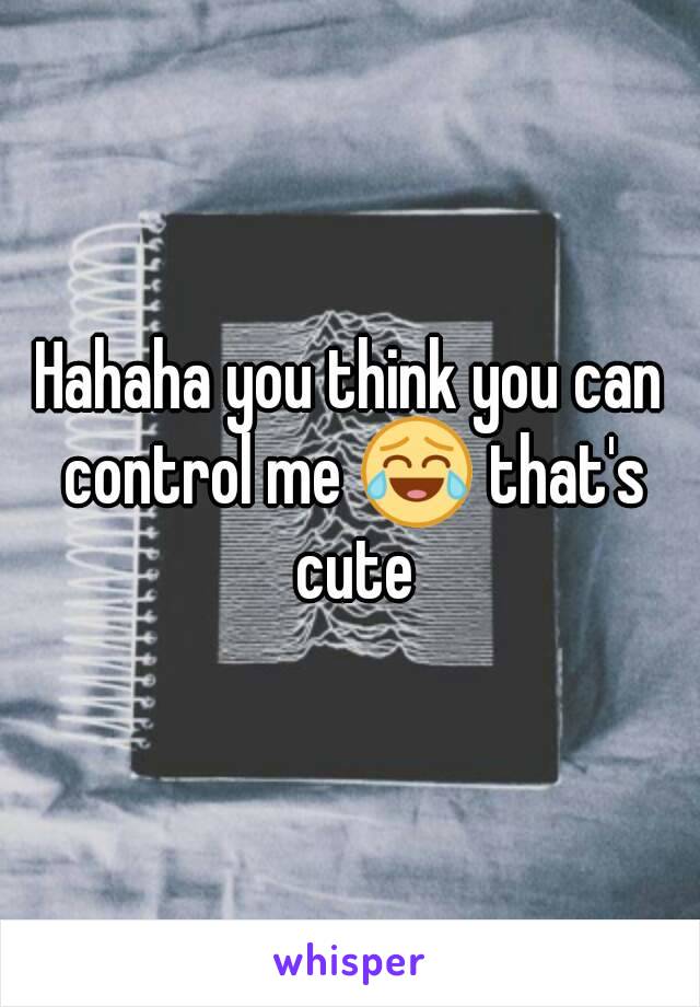 Hahaha you think you can control me 😂 that's cute