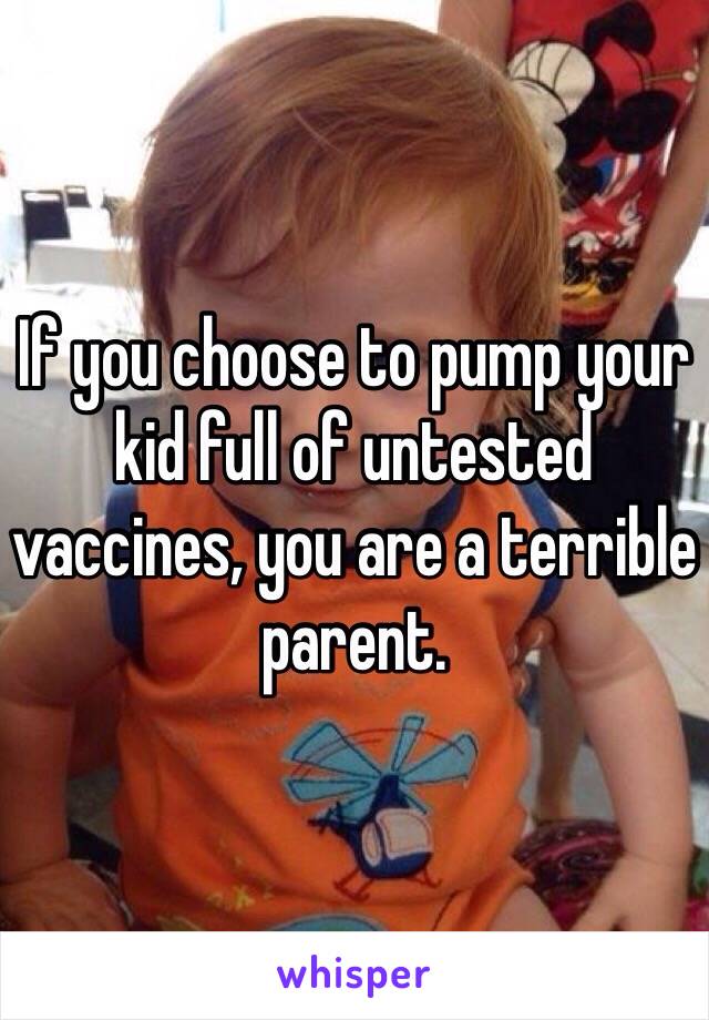 If you choose to pump your kid full of untested vaccines, you are a terrible parent. 