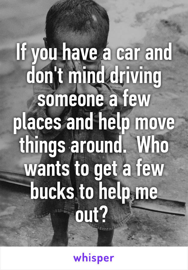 If you have a car and don't mind driving someone a few places and help move things around.  Who wants to get a few bucks to help me out? 