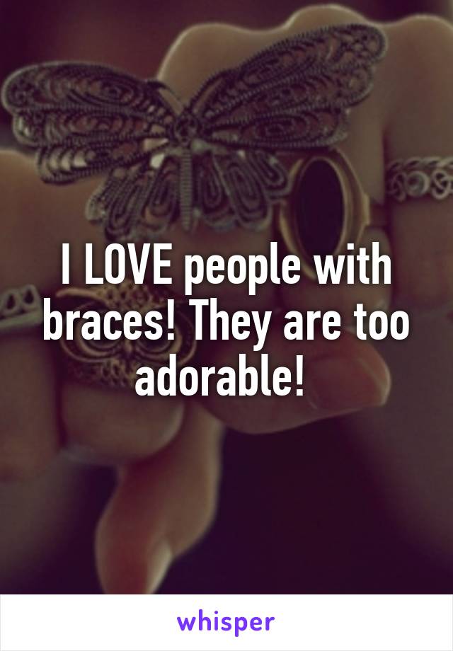 I LOVE people with braces! They are too adorable! 