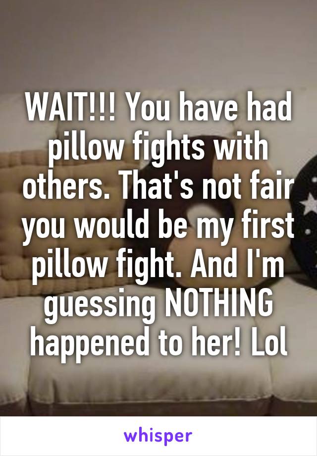 WAIT!!! You have had pillow fights with others. That's not fair you would be my first pillow fight. And I'm guessing NOTHING happened to her! Lol