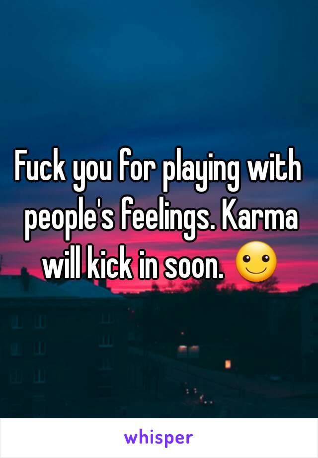 Fuck you for playing with people's feelings. Karma will kick in soon. ☺