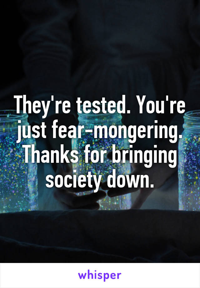 They're tested. You're just fear-mongering. Thanks for bringing society down.