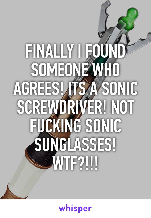 FINALLY I FOUND SOMEONE WHO AGREES! ITS A SONIC SCREWDRIVER! NOT FUCKING SONIC SUNGLASSES! WTF?!!!