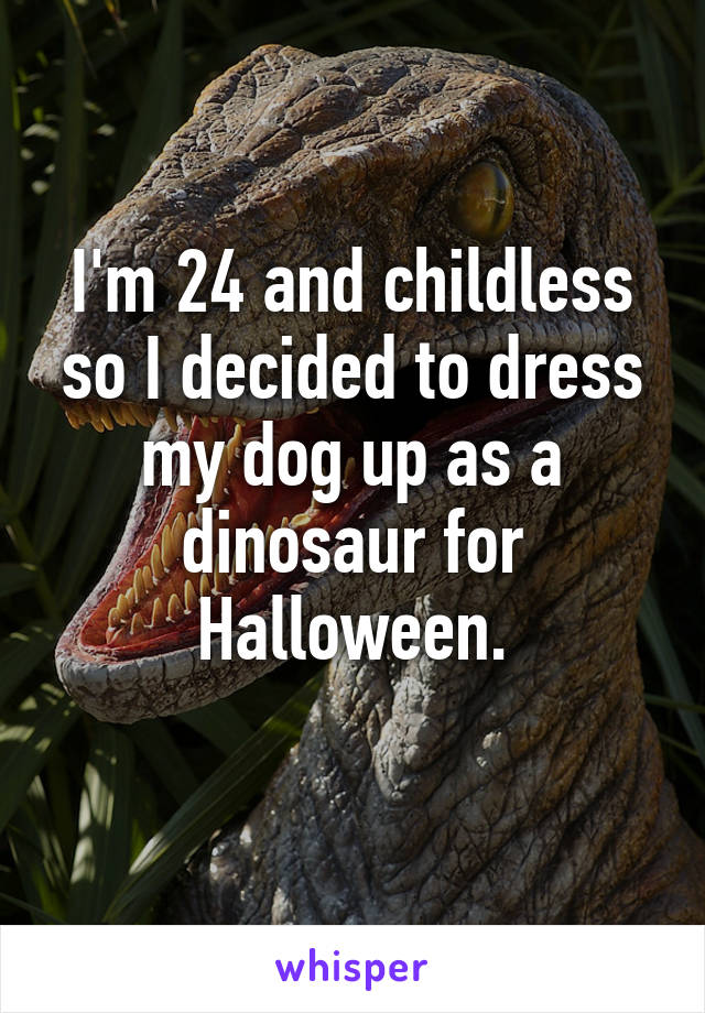 I'm 24 and childless so I decided to dress my dog up as a dinosaur for Halloween.
