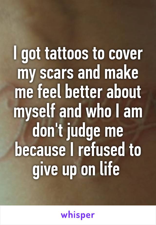 I got tattoos to cover my scars and make me feel better about myself and who I am don't judge me because I refused to give up on life 