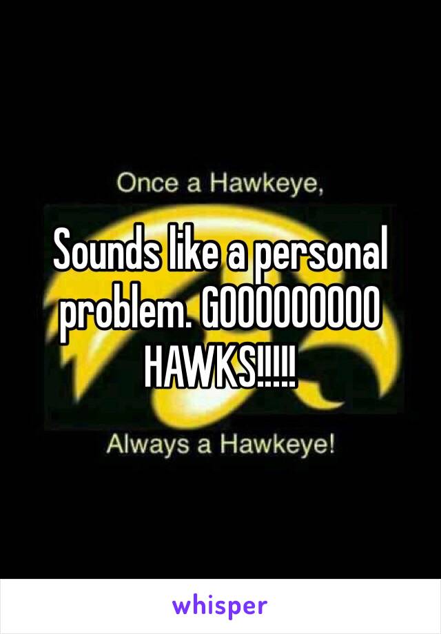 Sounds like a personal problem. GOOOOOOOOO HAWKS!!!!!