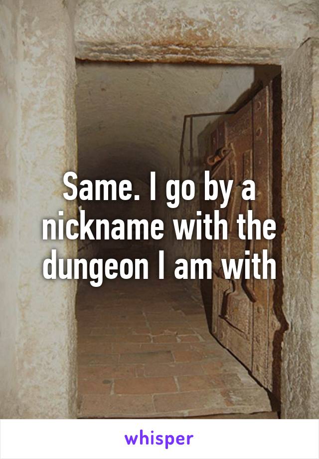 Same. I go by a nickname with the dungeon I am with