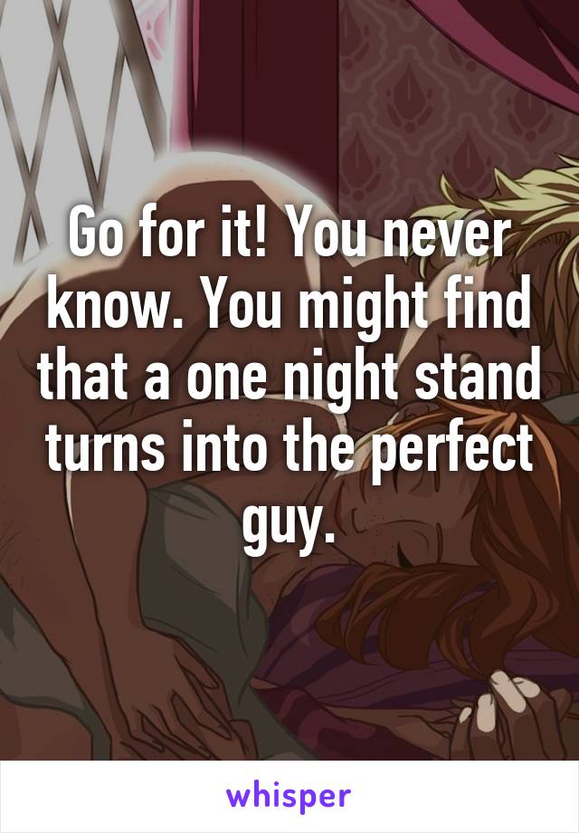 Go for it! You never know. You might find that a one night stand turns into the perfect guy.
