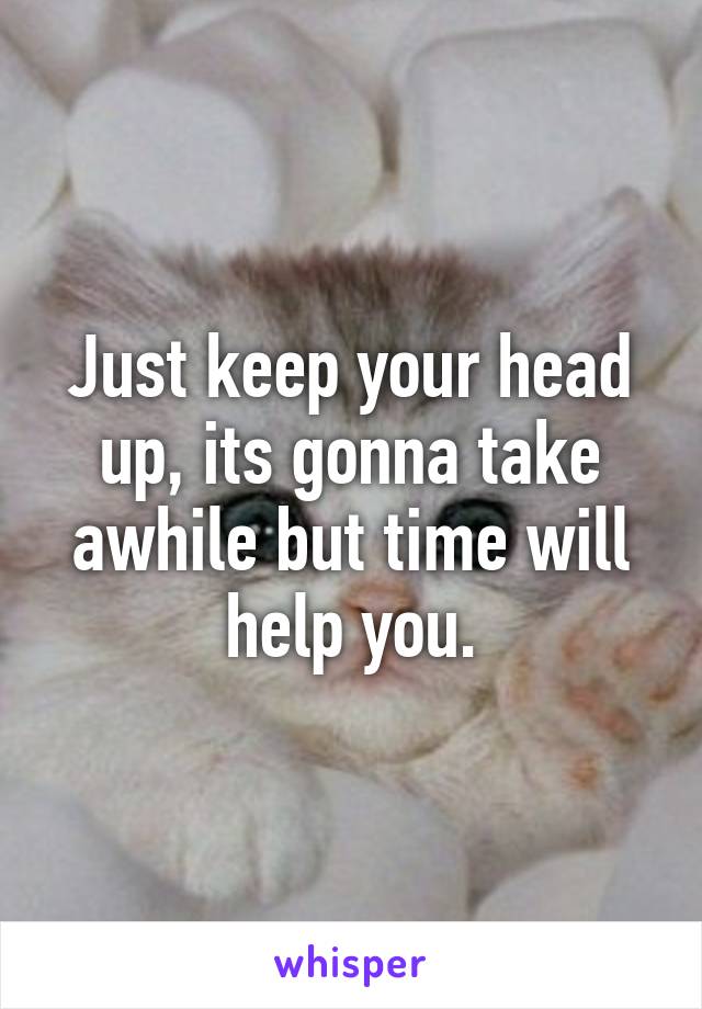 Just keep your head up, its gonna take awhile but time will help you.