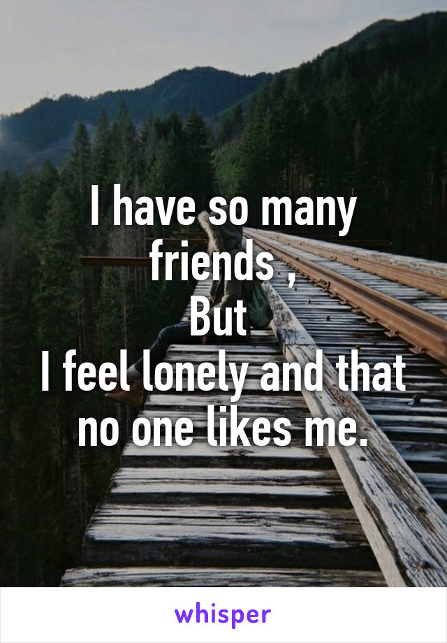 I have so many friends ,
But 
I feel lonely and that no one likes me.