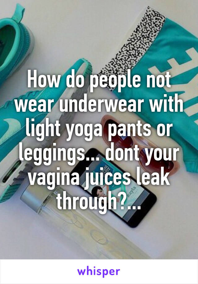 How do people not wear underwear with light yoga pants or leggings... dont your vagina juices leak through?...